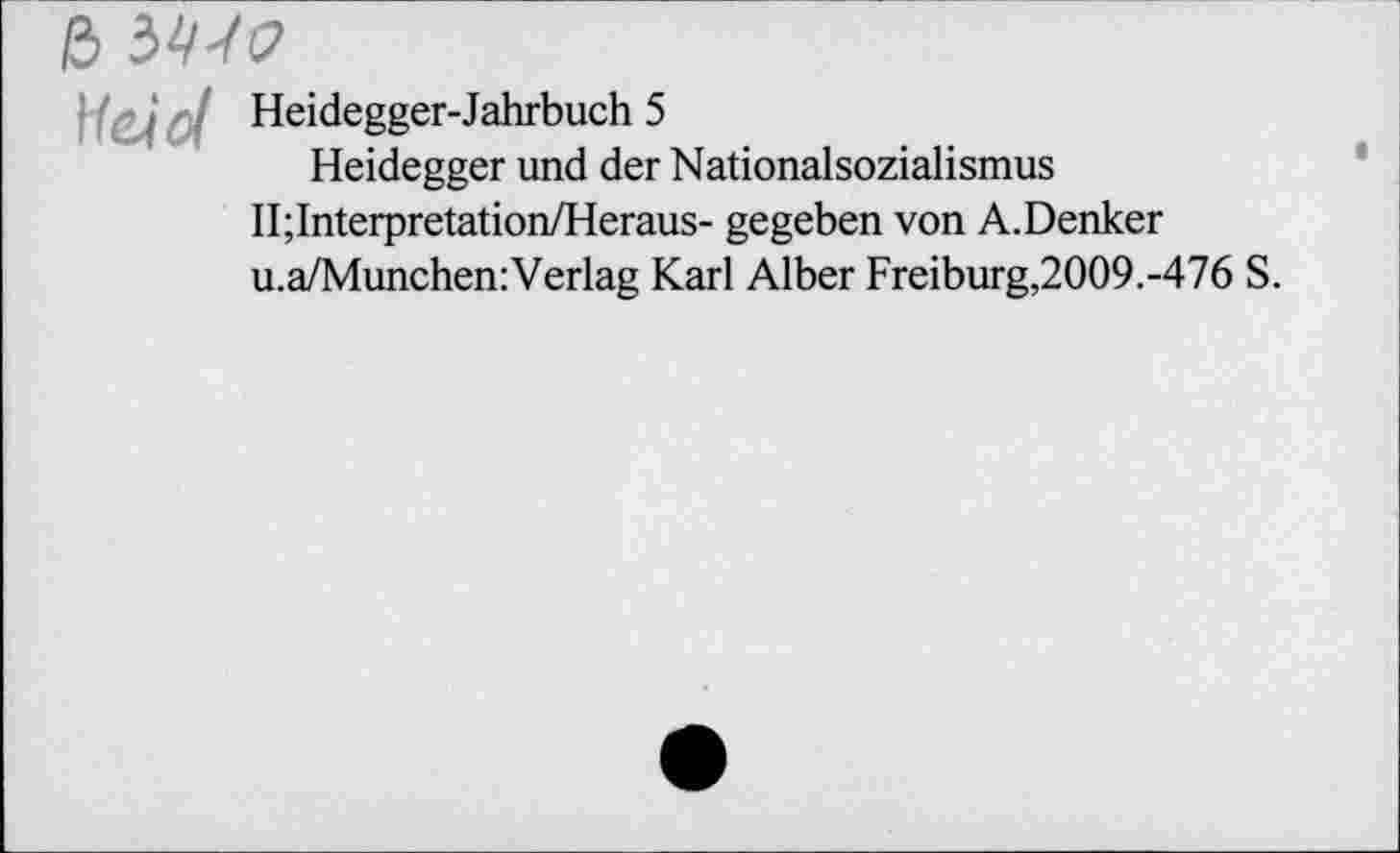 ﻿ß MV
Heidegger-Jahrbuch 5
Heidegger und der Nationalsozialismus II;Interpretation/Heraus- gegeben von A.Denker u.a/Munchen:Verlag Karl Alber Freiburg,2009.-476 S.